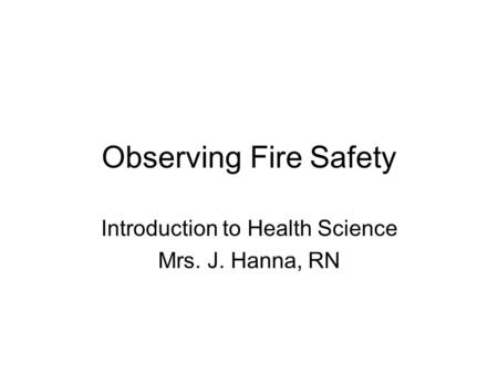 Observing Fire Safety Introduction to Health Science Mrs. J. Hanna, RN.