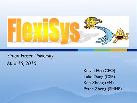 Kelvin Ho (CEO) Luke Dang (CSE) Ken Zheng (EM) Peter Zheng (SMHE) Simon Fraser University April 15, 2010 1.
