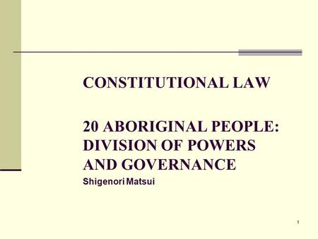 1 CONSTITUTIONAL LAW 20 ABORIGINAL PEOPLE: DIVISION OF POWERS AND GOVERNANCE Shigenori Matsui.