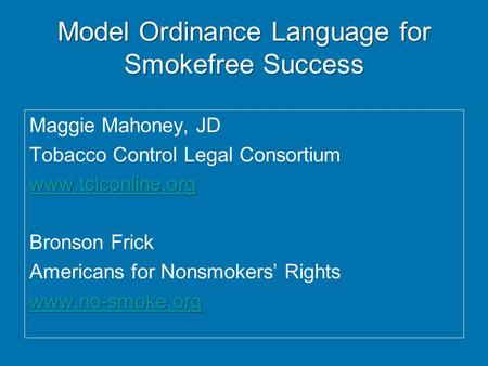 Model Ordinance Language for Smokefree Success Maggie Mahoney, JD Tobacco Control Legal Consortium www.tclconline.org Bronson Frick Americans for Nonsmokers’