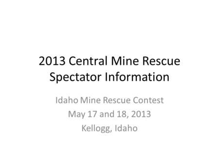 2013 Central Mine Rescue Spectator Information Idaho Mine Rescue Contest May 17 and 18, 2013 Kellogg, Idaho.
