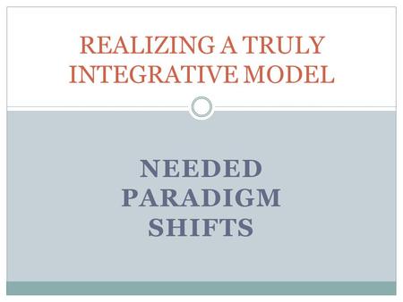 NEEDED PARADIGM SHIFTS REALIZING A TRULY INTEGRATIVE MODEL.