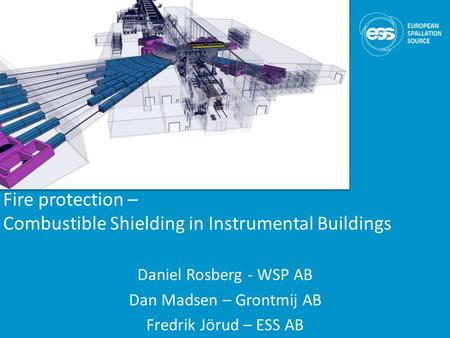 Fire protection – Combustible Shielding in Instrumental Buildings Daniel Rosberg - WSP AB Dan Madsen – Grontmij AB Fredrik Jörud – ESS AB.