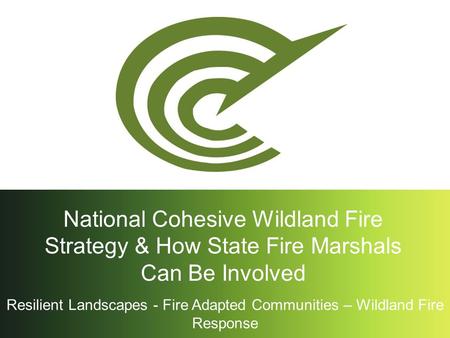 Resilient Landscapes - Fire Adapted Communities – Wildland Fire Response National Cohesive Wildland Fire Strategy & How State Fire Marshals Can Be Involved.
