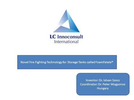 Novel Fire Fighting Technology for Storage Tanks called FoamFatale® Inventor: Dr. Istvan Szocs Coordinator: Dr. Peter Mogyorosi Hungary.