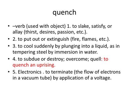 Quench –verb (used with object) 1. to slake, satisfy, or allay (thirst, desires, passion, etc.). 2. to put out or extinguish (fire, flames, etc.). 3. to.