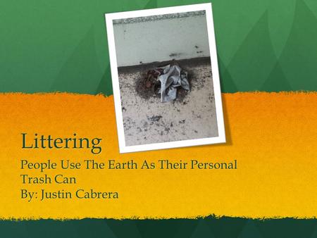 Littering People Use The Earth As Their Personal Trash Can By: Justin Cabrera.