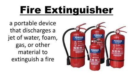 Fire Extinguisher a portable device that discharges a jet of water, foam, gas, or other material to extinguish a fire.