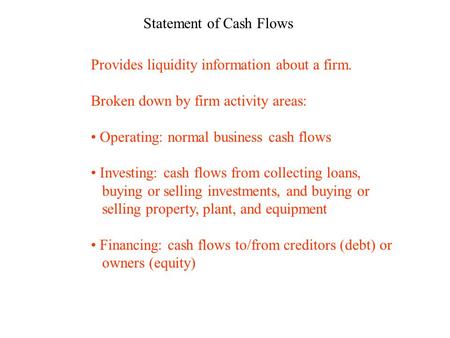 Statement of Cash Flows Provides liquidity information about a firm. Broken down by firm activity areas: Operating: normal business cash flows Investing: