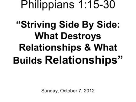 Philippians 1:15-30 “Striving Side By Side: What Destroys Relationships & What Builds Relationships” Sunday, October 7, 2012.