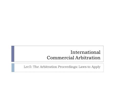 International Commercial Arbitration Lec5: The Arbitration Proceedings: Laws to Apply.