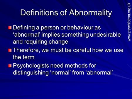 Definitions of Abnormality Defining a person or behaviour as ‘abnormal’ implies something undesirable and requiring change Therefore, we must be careful.