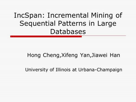 IncSpan: Incremental Mining of Sequential Patterns in Large Databases Hong Cheng,Xifeng Yan,Jiawei Han University of Illinois at Urbana-Champaign.