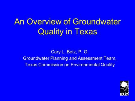 An Overview of Groundwater Quality in Texas Cary L. Betz, P. G. Groundwater Planning and Assessment Team, Texas Commission on Environmental Quality.