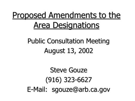 Proposed Amendments to the Area Designations Public Consultation Meeting August 13, 2002 Steve Gouze (916) 323-6627