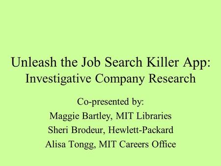 Unleash the Job Search Killer App: Investigative Company Research Co-presented by: Maggie Bartley, MIT Libraries Sheri Brodeur, Hewlett-Packard Alisa Tongg,