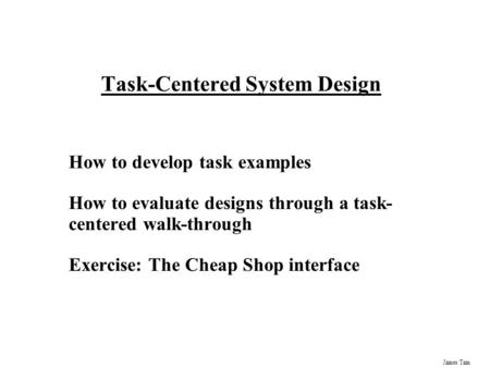 James Tam Task-Centered System Design How to develop task examples How to evaluate designs through a task- centered walk-through Exercise: The Cheap Shop.