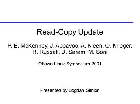 Read-Copy Update P. E. McKenney, J. Appavoo, A. Kleen, O. Krieger, R. Russell, D. Saram, M. Soni Ottawa Linux Symposium 2001 Presented by Bogdan Simion.