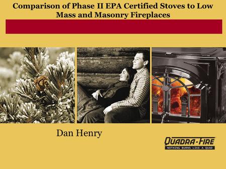Comparison of Phase II EPA Certified Stoves to Low Mass and Masonry Fireplaces Dan Henry.