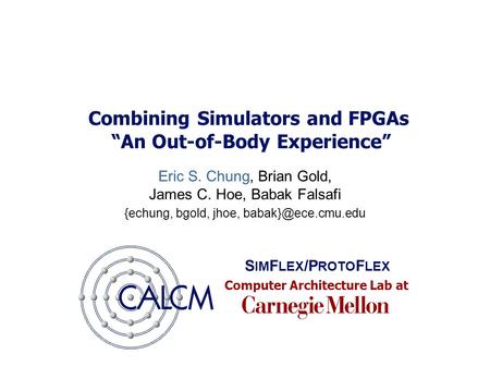 Computer Architecture Lab at Combining Simulators and FPGAs “An Out-of-Body Experience” Eric S. Chung, Brian Gold, James C. Hoe, Babak Falsafi {echung,
