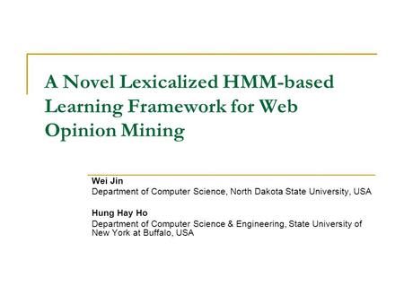 A Novel Lexicalized HMM-based Learning Framework for Web Opinion Mining Wei Jin Department of Computer Science, North Dakota State University, USA Hung.