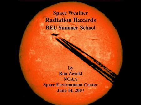 Space Weather Radiation Hazards REU Summer School By Ron Zwickl NOAA Space Environment Center June 14, 2007.