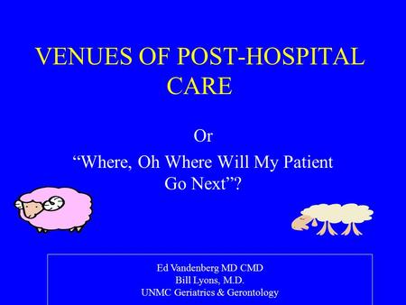 VENUES OF POST-HOSPITAL CARE Or “Where, Oh Where Will My Patient Go Next”? Ed Vandenberg MD CMD Bill Lyons, M.D. UNMC Geriatrics & Gerontology.