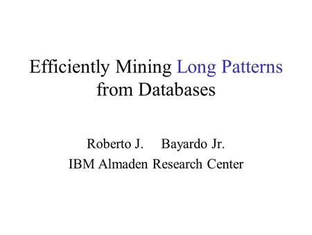 Efficiently Mining Long Patterns from Databases Roberto J. Bayardo Jr. IBM Almaden Research Center.