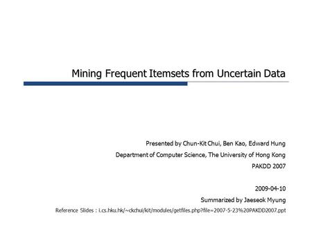 Mining Frequent Itemsets from Uncertain Data Presented by Chun-Kit Chui, Ben Kao, Edward Hung Department of Computer Science, The University of Hong Kong.