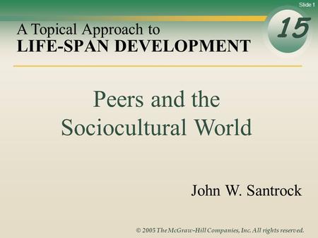 Slide 1 © 2005 The McGraw-Hill Companies, Inc. All rights reserved. LIFE-SPAN DEVELOPMENT 15 A Topical Approach to John W. Santrock Peers and the Sociocultural.