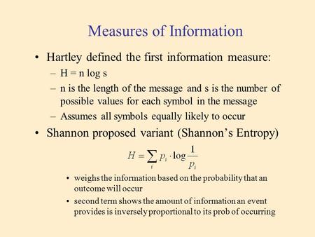 Measures of Information Hartley defined the first information measure: –H = n log s –n is the length of the message and s is the number of possible values.