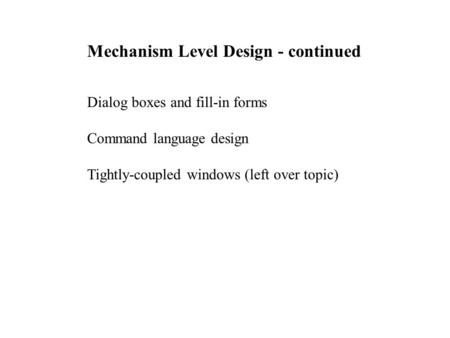 Mechanism Level Design - continued Dialog boxes and fill-in forms Command language design Tightly-coupled windows (left over topic)
