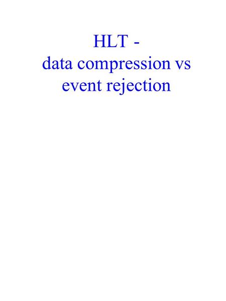 HLT - data compression vs event rejection. Assumptions Need for an online rudimentary event reconstruction for monitoring Detector readout rate (i.e.