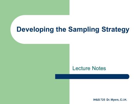 IH&S 725 Dr. Myers, C.I.H. Developing the Sampling Strategy Lecture Notes.