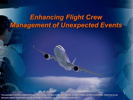 1 Enhancing Flight Crew Management of Unexpected Events This presentation is intended to enhance the reader's understanding, but it shall not supersede.