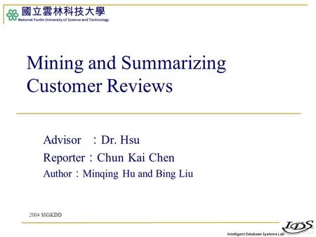 Intelligent Database Systems Lab 國立雲林科技大學 National Yunlin University of Science and Technology 1 Mining and Summarizing Customer Reviews Advisor ： Dr.