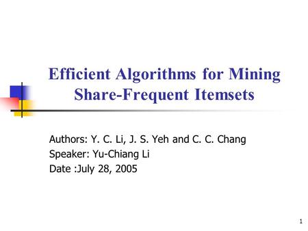 1 Efficient Algorithms for Mining Share-Frequent Itemsets Authors: Y. C. Li, J. S. Yeh and C. C. Chang Speaker: Yu-Chiang Li Date :July 28, 2005.