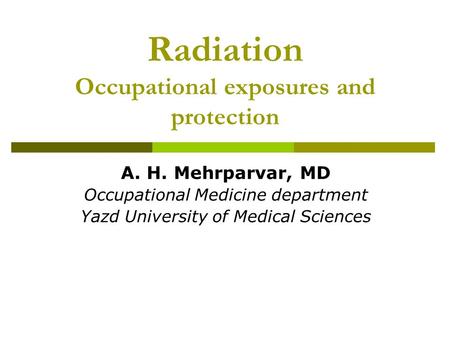 Radiation Occupational exposures and protection A. H. Mehrparvar, MD Occupational Medicine department Yazd University of Medical Sciences.