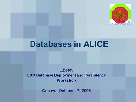 1 Databases in ALICE L.Betev LCG Database Deployment and Persistency Workshop Geneva, October 17, 2005.