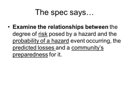 The spec says… Examine the relationships between the degree of risk posed by a hazard and the probability of a hazard event occurring, the predicted losses.