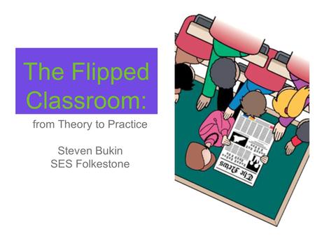 The Flipped Classroom: from Theory to Practice Steven Bukin SES Folkestone.
