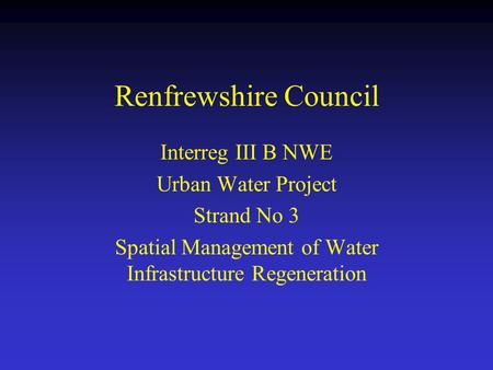 Renfrewshire Council Interreg III B NWE Urban Water Project Strand No 3 Spatial Management of Water Infrastructure Regeneration.