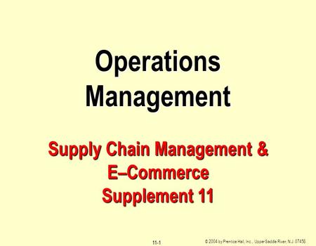 © 2004 by Prentice Hall, Inc., Upper Saddle River, N.J. 07458 11-1 Operations Management Supply Chain Management & E–Commerce Supplement 11.