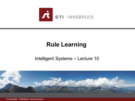 Www.sti-innsbruck.at © Copyright 2008 STI INNSBRUCK www.sti-innsbruck.at Rule Learning Intelligent Systems – Lecture 10.