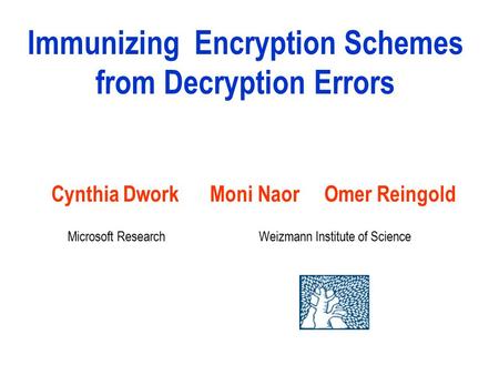 Immunizing Encryption Schemes from Decryption Errors Cynthia Dwork Moni Naor Omer Reingold Weizmann Institute of ScienceMicrosoft Research.