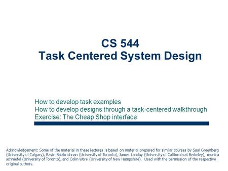 1 CS 544 Task Centered System Design How to develop task examples How to develop designs through a task-centered walkthrough Exercise: The Cheap Shop interface.