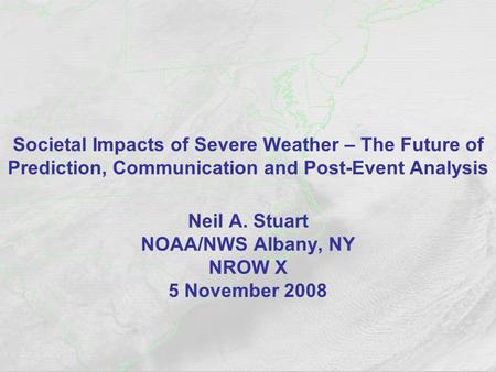 Societal Impacts of Severe Weather – The Future of Prediction, Communication and Post-Event Analysis Neil A. Stuart NOAA/NWS Albany, NY NROW X 5 November.