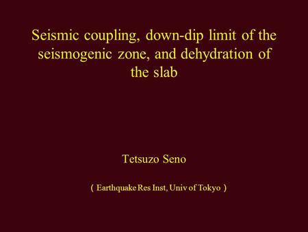 Seismic coupling, down-dip limit of the seismogenic zone, and dehydration of the slab Tetsuzo Seno （ Earthquake Res Inst, Univ of Tokyo ）