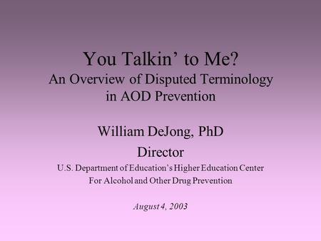 You Talkin’ to Me? An Overview of Disputed Terminology in AOD Prevention William DeJong, PhD Director U.S. Department of Education’s Higher Education Center.