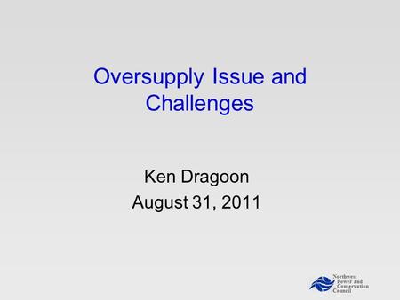 Northwest Power and Conservation Council Oversupply Issue and Challenges Ken Dragoon August 31, 2011.
